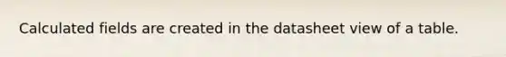 Calculated fields are created in the datasheet view of a table.