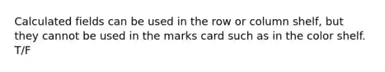 Calculated fields can be used in the row or column shelf, but they cannot be used in the marks card such as in the color shelf. T/F