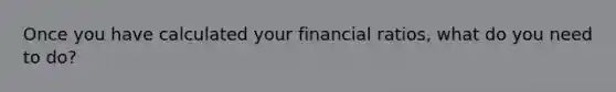 Once you have calculated your financial ratios, what do you need to do?