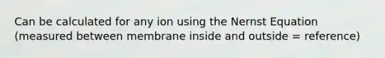 Can be calculated for any ion using the Nernst Equation (measured between membrane inside and outside = reference)