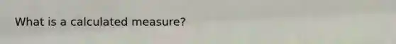 What is a calculated measure?
