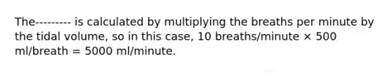 The--------- is calculated by multiplying the breaths per minute by the tidal volume, so in this case, 10 breaths/minute × 500 ml/breath = 5000 ml/minute.