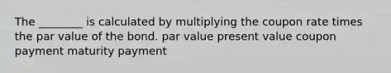 The ________ is calculated by multiplying the coupon rate times the par value of the bond. par value present value coupon payment maturity payment