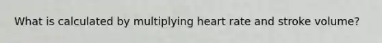 What is calculated by multiplying heart rate and stroke volume?