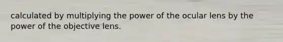 calculated by multiplying the power of the ocular lens by the power of the objective lens.