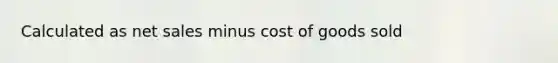 Calculated as net sales minus cost of goods sold