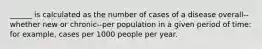 ______ is calculated as the number of cases of a disease overall--whether new or chronic--per population in a given period of time: for example, cases per 1000 people per year.