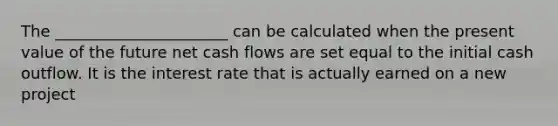 The ______________________ can be calculated when the present value of the future net cash flows are set equal to the initial cash outflow. It is the interest rate that is actually earned on a new project