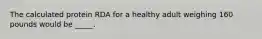 The calculated protein RDA for a healthy adult weighing 160 pounds would be _____.