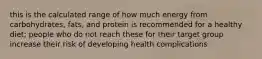 this is the calculated range of how much energy from carbohydrates, fats, and protein is recommended for a healthy diet; people who do not reach these for their target group increase their risk of developing health complications