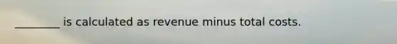 ________ is calculated as revenue minus total costs.