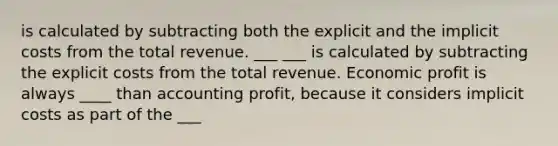 is calculated by subtracting both the explicit and the implicit costs from the total revenue. ___ ___ is calculated by subtracting the explicit costs from the total revenue. Economic profit is always ____ than accounting profit, because it considers implicit costs as part of the ___