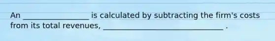 An _________________ is calculated by subtracting the firm's costs from its total revenues, _______________________________ .