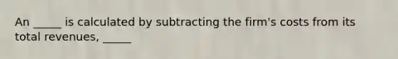 An _____ is calculated by subtracting the firm's costs from its total revenues, _____