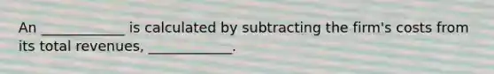 An ____________ is calculated by subtracting the firm's costs from its total revenues, ____________.