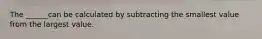 The ______can be calculated by subtracting the smallest value from the largest value.