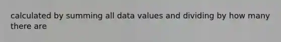 calculated by summing all data values and dividing by how many there are