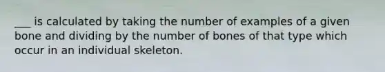 ___ is calculated by taking the number of examples of a given bone and dividing by the number of bones of that type which occur in an individual skeleton.