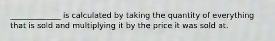 _____________ is calculated by taking the quantity of everything that is sold and multiplying it by the price it was sold at.