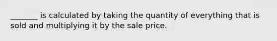 _______ is calculated by taking the quantity of everything that is sold and multiplying it by the sale price.