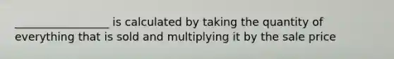 _________________ is calculated by taking the quantity of everything that is sold and multiplying it by the sale price