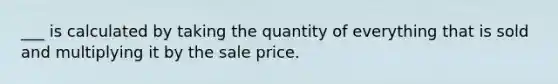 ___ is calculated by taking the quantity of everything that is sold and multiplying it by the sale price.