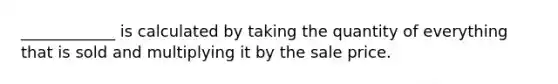 ____________ is calculated by taking the quantity of everything that is sold and multiplying it by the sale price.