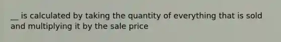 __ is calculated by taking the quantity of everything that is sold and multiplying it by the sale price