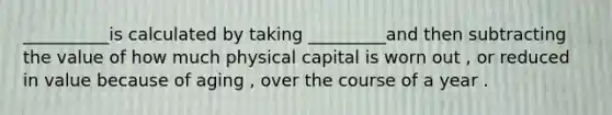 __________is calculated by taking _________and then subtracting the value of how much physical capital is worn out , or reduced in value because of aging , over the course of a year .