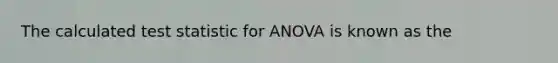 The calculated test statistic for ANOVA is known as the