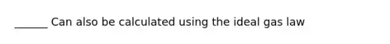 ______ Can also be calculated using the ideal gas law