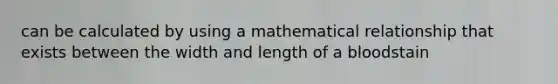 can be calculated by using a mathematical relationship that exists between the width and length of a bloodstain