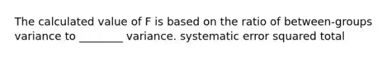 The calculated value of F is based on the ratio of between-groups variance to ________ variance. systematic error squared total