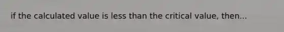 if the calculated value is less than the critical value, then...