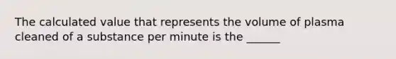 The calculated value that represents the volume of plasma cleaned of a substance per minute is the ______