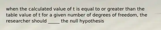 when the calculated value of t is equal to or greater than the table value of t for a given number of degrees of freedom, the researcher should _____ the null hypothesis