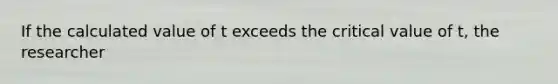 If the calculated value of t exceeds the critical value of t, the researcher