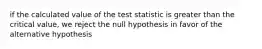 if the calculated value of the test statistic is greater than the critical value, we reject the null hypothesis in favor of the alternative hypothesis