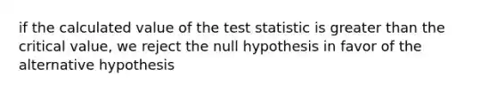 if the calculated value of the test statistic is greater than the critical value, we reject the null hypothesis in favor of the alternative hypothesis