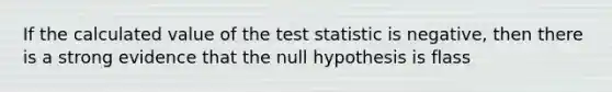 If the calculated value of the test statistic is negative, then there is a strong evidence that the null hypothesis is flass