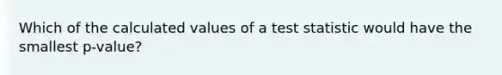 Which of the calculated values of a test statistic would have the smallest p-value?