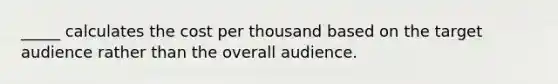 _____ calculates the cost per thousand based on the target audience rather than the overall audience.