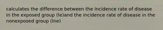 calculates the difference between the incidence rate of disease in the exposed group (Ie)and the incidence rate of disease in the nonexposed group (Ine)