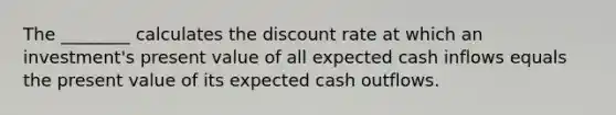 The ________ calculates the discount rate at which an investment's present value of all expected cash inflows equals the present value of its expected cash outflows.