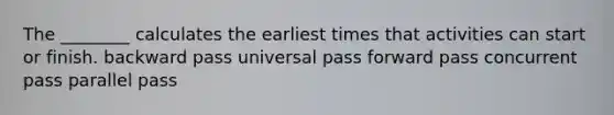 The ________ calculates the earliest times that activities can start or finish. backward pass universal pass forward pass concurrent pass parallel pass