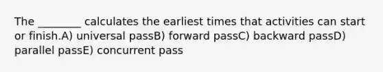 The ________ calculates the earliest times that activities can start or finish.A) universal passB) forward passC) backward passD) parallel passE) concurrent pass