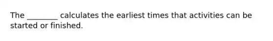 The ________ calculates the earliest times that activities can be started or finished.