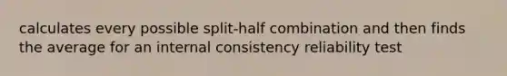 calculates every possible split-half combination and then finds the average for an internal consistency reliability test