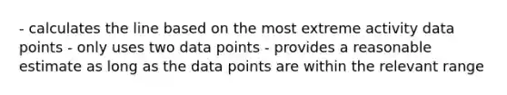 - calculates the line based on the most extreme activity data points - only uses two data points - provides a reasonable estimate as long as the data points are within the relevant range