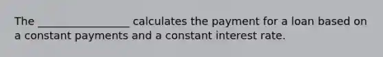 The _________________ calculates the payment for a loan based on a constant payments and a constant interest rate.